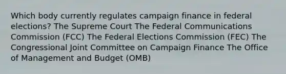 Which body currently regulates campaign finance in federal elections? The Supreme Court The Federal Communications Commission (FCC) The Federal Elections Commission (FEC) The Congressional Joint Committee on Campaign Finance The Office of Management and Budget (OMB)