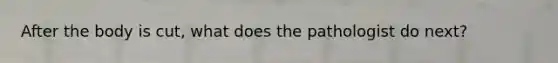 After the body is cut, what does the pathologist do next?