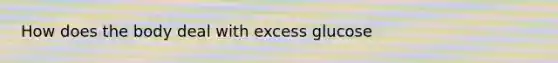 How does the body deal with excess glucose