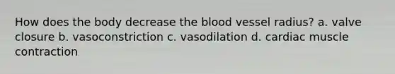 How does the body decrease the blood vessel radius? a. valve closure b. vasoconstriction c. vasodilation d. cardiac muscle contraction