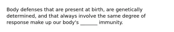 Body defenses that are present at birth, are genetically determined, and that always involve the same degree of response make up our body's _______ immunity.