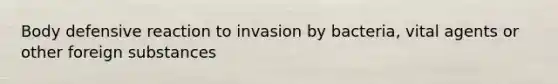 Body defensive reaction to invasion by bacteria, vital agents or other foreign substances