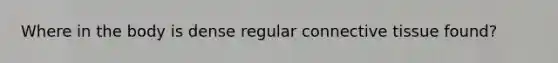 Where in the body is dense regular connective tissue found?