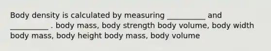 Body density is calculated by measuring __________ and __________ . body mass, body strength body volume, body width body mass, body height body mass, body volume