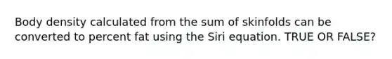 Body density calculated from the sum of skinfolds can be converted to percent fat using the Siri equation. TRUE OR FALSE?