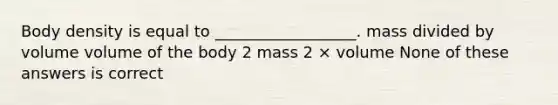 Body density is equal to __________________. mass divided by volume volume of the body 2 mass 2 × volume None of these answers is correct