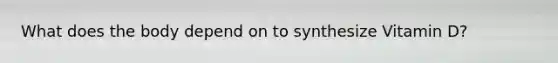 What does the body depend on to synthesize Vitamin D?