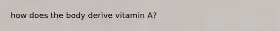 how does the body derive vitamin A?