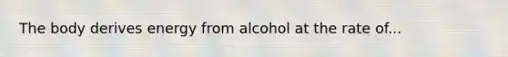 The body derives energy from alcohol at the rate of...