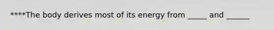 ****The body derives most of its energy from _____ and ______