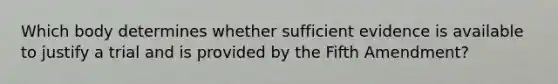 Which body determines whether sufficient evidence is available to justify a trial and is provided by the Fifth Amendment?