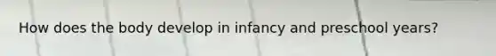 How does the body develop in infancy and preschool years?