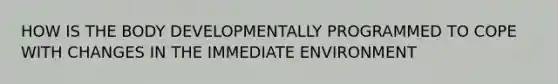 HOW IS THE BODY DEVELOPMENTALLY PROGRAMMED TO COPE WITH CHANGES IN THE IMMEDIATE ENVIRONMENT