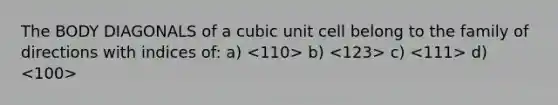 The BODY DIAGONALS of a cubic unit cell belong to the family of directions with indices of: a) b) c) d)