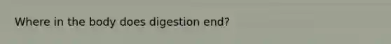 Where in the body does digestion end?