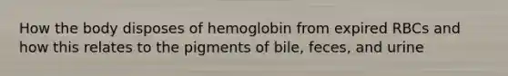 How the body disposes of hemoglobin from expired RBCs and how this relates to the pigments of bile, feces, and urine