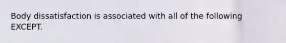 Body dissatisfaction is associated with all of the following EXCEPT.