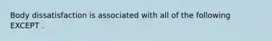 Body dissatisfaction is associated with all of the following EXCEPT .