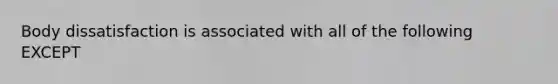 Body dissatisfaction is associated with all of the following EXCEPT