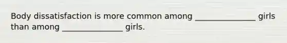 Body dissatisfaction is more common among _______________ girls than among _______________ girls.