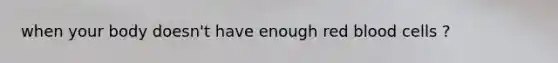 when your body doesn't have enough red blood cells ?