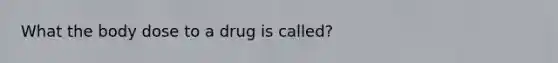 What the body dose to a drug is called?