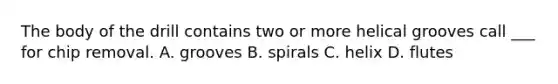 The body of the drill contains two or more helical grooves call ___ for chip removal. A. grooves B. spirals C. helix D. flutes