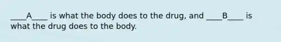 ____A____ is what the body does to the drug, and ____B____ is what the drug does to the body.