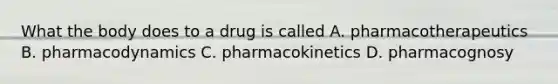 What the body does to a drug is called A. pharmacotherapeutics B. pharmacodynamics C. pharmacokinetics D. pharmacognosy