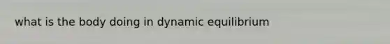 what is the body doing in dynamic equilibrium