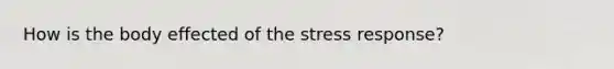 How is the body effected of the stress response?