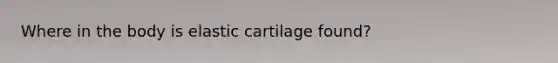 Where in the body is elastic cartilage found?