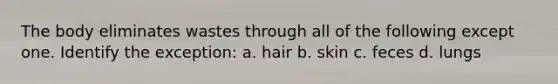 The body eliminates wastes through all of the following except one. Identify the exception: a. hair b. skin c. feces d. lungs