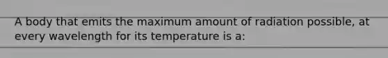 A body that emits the maximum amount of radiation possible, at every wavelength for its temperature is a:
