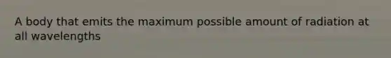 A body that emits the maximum possible amount of radiation at all wavelengths