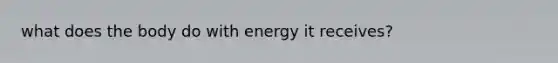 what does the body do with energy it receives?