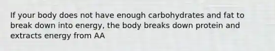 If your body does not have enough carbohydrates and fat to break down into energy, the body breaks down protein and extracts energy from AA