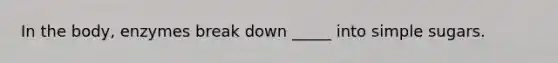 In the body, enzymes break down _____ into simple sugars.