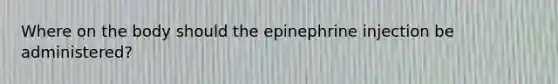 Where on the body should the epinephrine injection be administered?