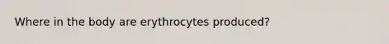 Where in the body are erythrocytes produced?