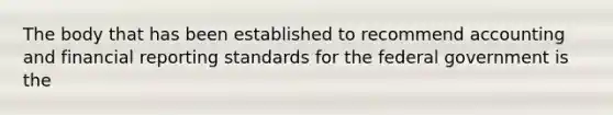 The body that has been established to recommend accounting and financial reporting standards for the federal government is the