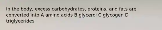 In the body, excess carbohydrates, proteins, and fats are converted into A <a href='https://www.questionai.com/knowledge/k9gb720LCl-amino-acids' class='anchor-knowledge'>amino acids</a> B glycerol C glycogen D triglycerides