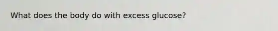 What does the body do with excess glucose?