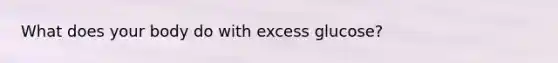 What does your body do with excess glucose?