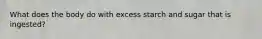 What does the body do with excess starch and sugar that is ingested?