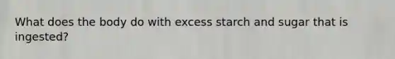 What does the body do with excess starch and sugar that is ingested?