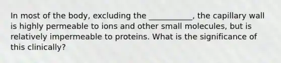 In most of the body, excluding the ___________, the capillary wall is highly permeable to ions and other small molecules, but is relatively impermeable to proteins. What is the significance of this clinically?