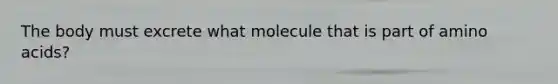 The body must excrete what molecule that is part of amino acids?