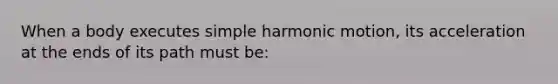 When a body executes simple harmonic motion, its acceleration at the ends of its path must be: