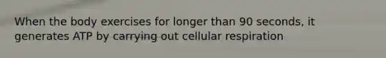 When the body exercises for longer than 90 seconds, it generates ATP by carrying out cellular respiration